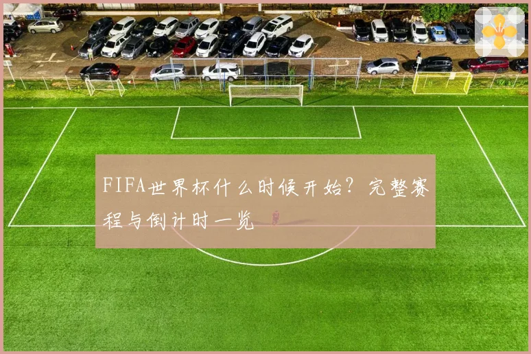 FIFA世界杯什么时候开始？完整赛程与倒计时一览