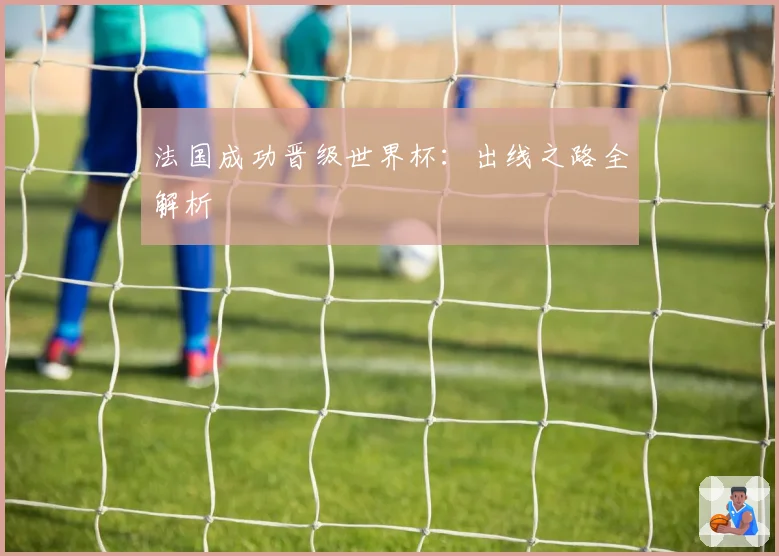 法国成功晋级世界杯：出线之路全解析