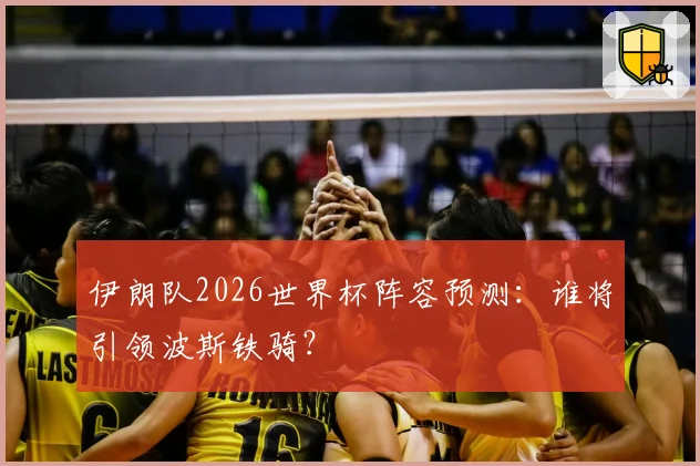 伊朗队2026世界杯阵容预测：谁将引领波斯铁骑？
