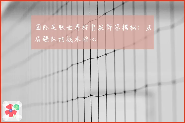 国际足联世界杯首发阵容揭秘:历届强队的战术核心