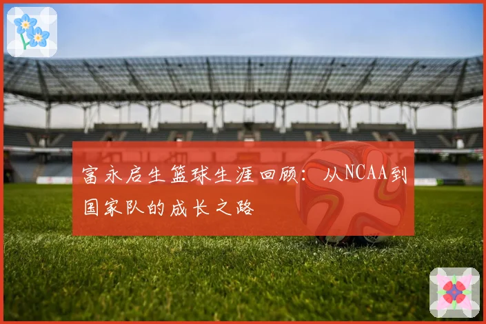 富永启生篮球生涯回顾:从NCAA到国家队的成长之路