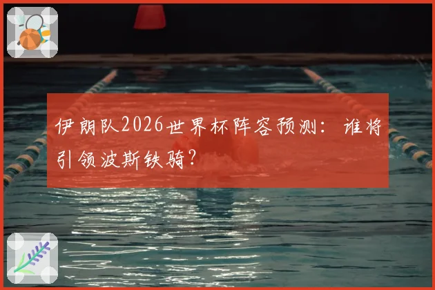 伊朗队2026世界杯阵容预测:谁将引领波斯铁骑?