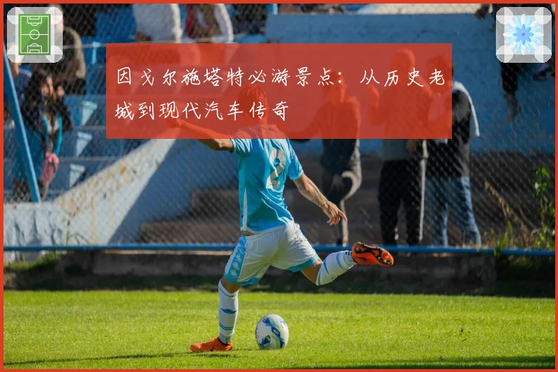 因戈尔施塔特必游景点：从历史老城到现代汽车传奇