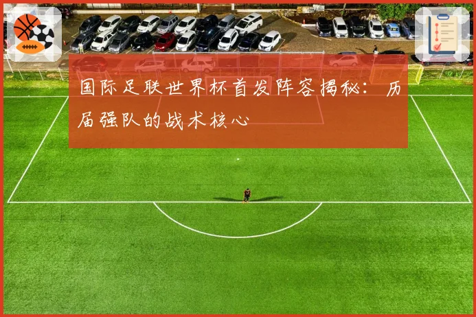 国际足联世界杯首发阵容揭秘:历届强队的战术核心