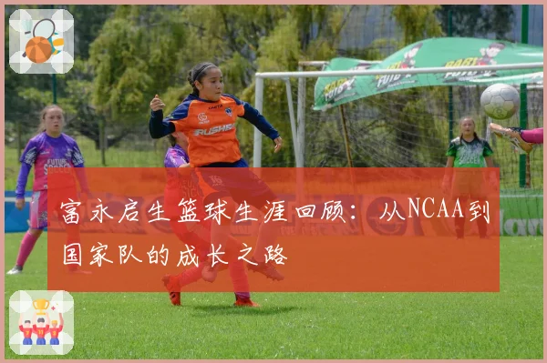 富永启生篮球生涯回顾:从NCAA到国家队的成长之路