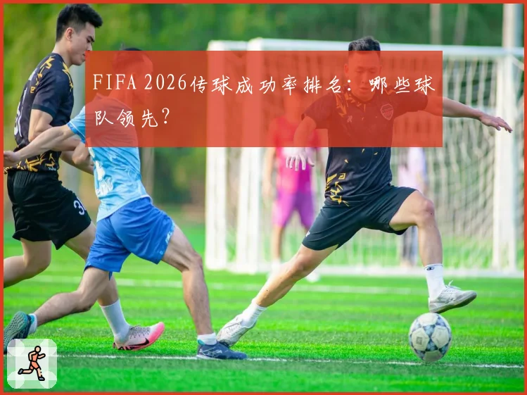 FIFA 2026传球成功率排名:哪些球队领先?