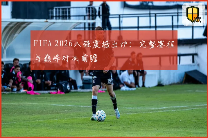 FIFA 2026八强震撼出炉:完整赛程与巅峰对决前瞻