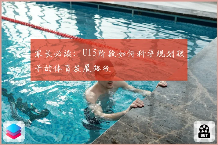 家长必读:U15阶段如何科学规划孩子的体育发展路径