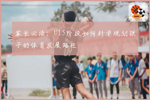 家长必读：U15阶段如何科学规划孩子的体育发展路径