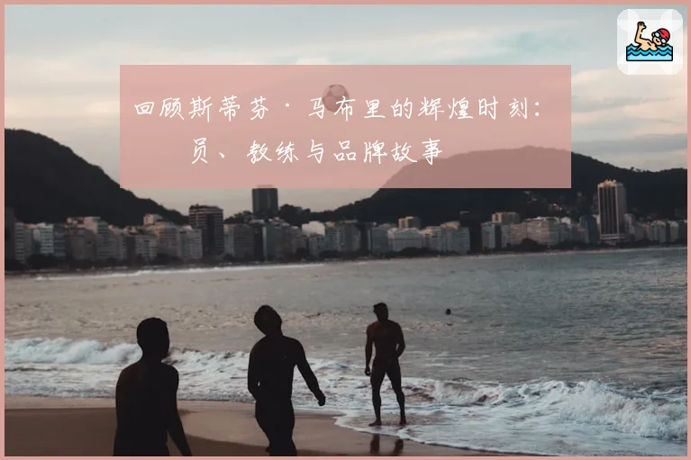 回顾斯蒂芬·马布里的辉煌时刻:球员、教练与品牌故事