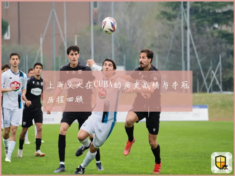 上海交大在CUBA的历史战绩与夺冠历程回顾