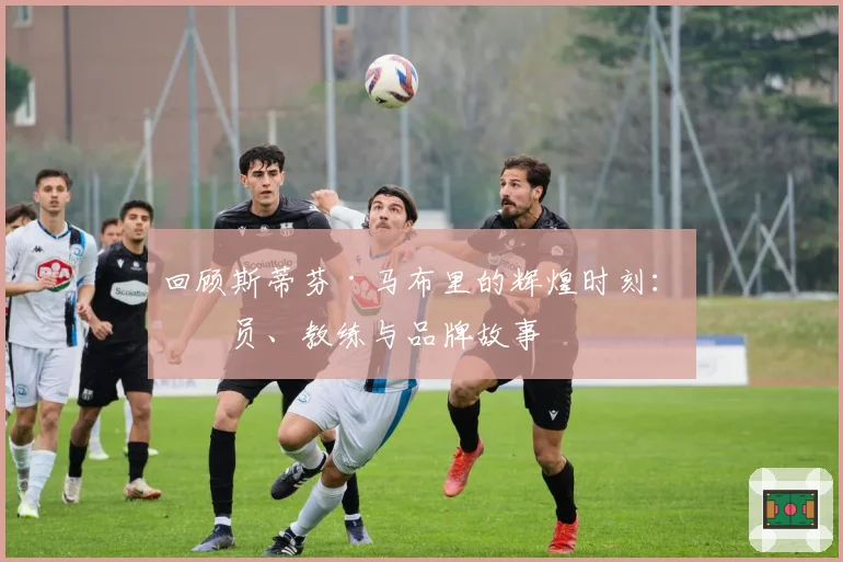 回顾斯蒂芬·马布里的辉煌时刻:球员、教练与品牌故事