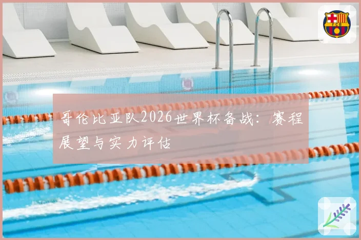 哥伦比亚队2026世界杯备战:赛程展望与实力评估