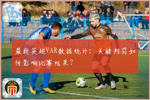 最新英超VAR数据统计:关键判罚如何影响比赛结果?
