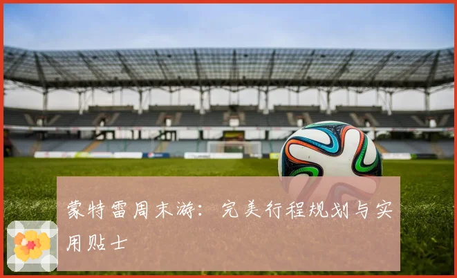 蒙特雷周末游:完美行程规划与实用贴士