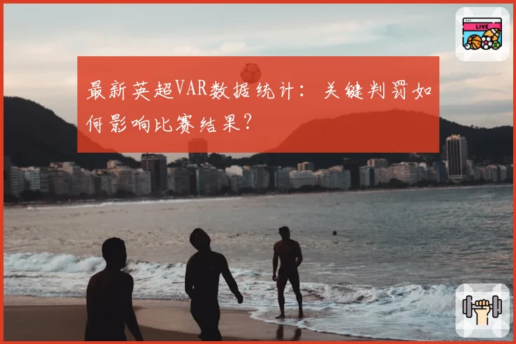 最新英超VAR数据统计:关键判罚如何影响比赛结果?